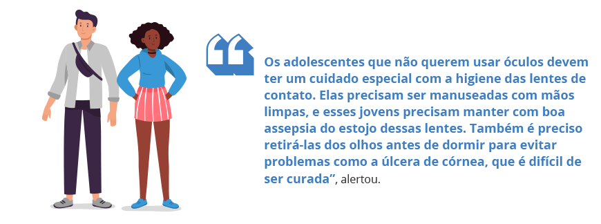 Os adolescentes que não querem usar óculos devem ter um cuidado especial com a higiene das lentes de contato. Elas precisam ser manuseadas com mãos limpas, e esses jovens precisam manter com boa assepsia do estojo dessas lentes. Também é preciso retirá-las dos olhos antes de dormir para evitar problemas como a úlcera de córnea, que é difícil de ser curada”, alertou.