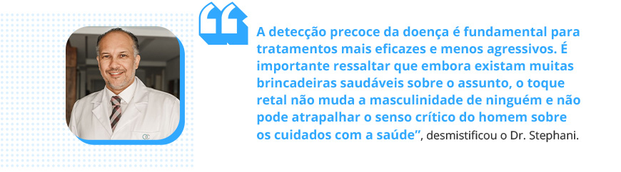 'A detecção precoce da doença é fundamental para tratamentos mais eficazes e menos agressivos. É importante ressaltar que embora existam muitas brincadeiras saudáveis sobre o assunto, o toque retal não muda a masculinidade de ninguém e não pode atrapalhar o senso crítico do homem sobre os cuidados com a saúde', desmistificou o Dr. Stephani.